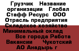 Грузчик › Название организации ­ Глобал Стафф Ресурс, ООО › Отрасль предприятия ­ Складское хозяйство › Минимальный оклад ­ 25 000 - Все города Работа » Вакансии   . Чукотский АО,Анадырь г.